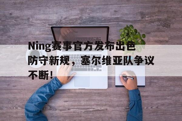 Ning赛事官方发布出色防守新规，塞尔维亚队争议不断！的简单介绍